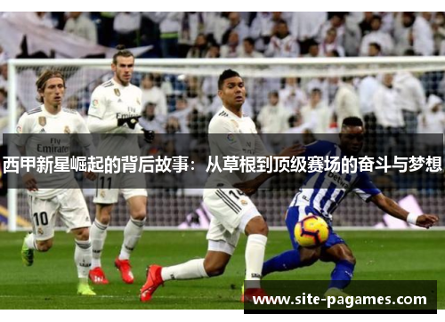 西甲新星崛起的背后故事:从草根到顶级赛场的奋斗与梦想 西甲新星崛起的背后故事:从草根到顶级赛场的奋斗与梦想