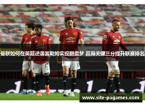 曼联如何在英超逆袭富勒姆实现翻盘梦 赢得关键三分提升联赛排名