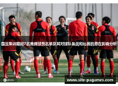 国足集训期间7名黄牌球员名单及其对球队备战和比赛的潜在影响分析