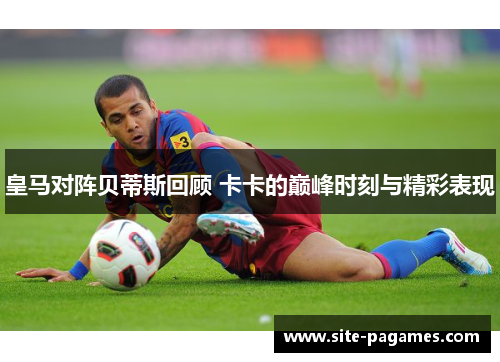 皇马对阵贝蒂斯回顾 卡卡的巅峰时刻与精彩表现 皇马对阵贝蒂斯回顾 卡卡的巅峰时刻与精彩表现