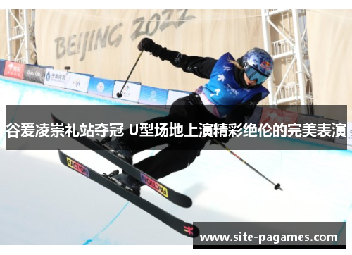 谷爱凌崇礼站夺冠 U型场地上演精彩绝伦的完美表演