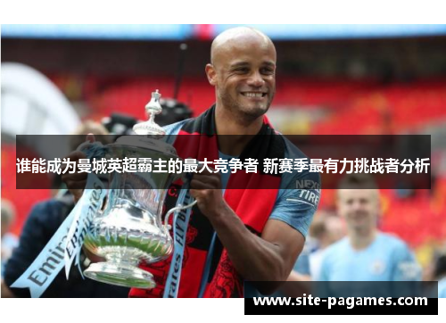 谁能成为曼城英超霸主的最大竞争者 新赛季最有力挑战者分析