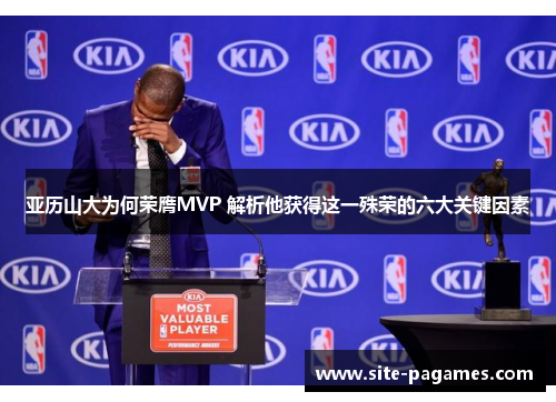 亚历山大为何荣膺MVP 解析他获得这一殊荣的六大关键因素 亚历山大为何荣膺MVP 解析他获得这一殊荣的六大关键因素