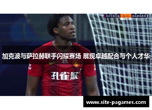 加克波与萨拉赫联手闪耀赛场 展现卓越配合与个人才华