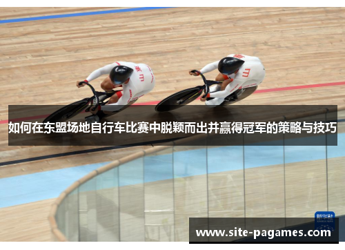 如何在东盟场地自行车比赛中脱颖而出并赢得冠军的策略与技巧