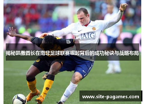 揭秘凯撒酋长在南非足球联赛崛起背后的成功秘诀与战略布局