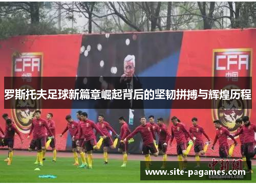 罗斯托夫足球新篇章崛起背后的坚韧拼搏与辉煌历程