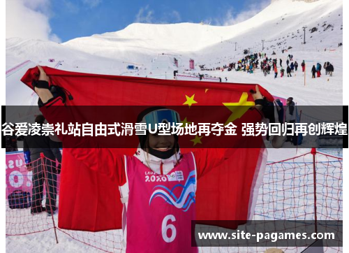 谷爱凌崇礼站自由式滑雪U型场地再夺金 强势回归再创辉煌