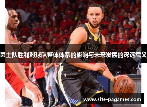 勇士队胜利对球队整体体系的影响与未来发展的深远意义