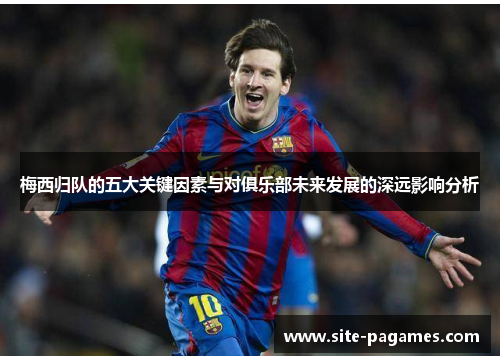 梅西归队的五大关键因素与对俱乐部未来发展的深远影响分析