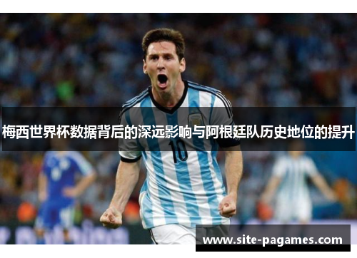 梅西世界杯数据背后的深远影响与阿根廷队历史地位的提升