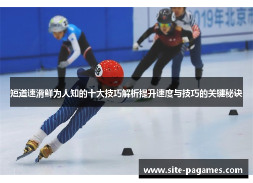 短道速滑鲜为人知的十大技巧解析提升速度与技巧的关键秘诀 短道速滑鲜为人知的十大技巧解析提升速度与技巧的关键秘诀