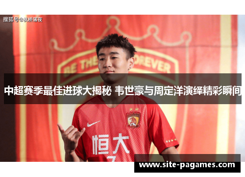 中超赛季最佳进球大揭秘 韦世豪与周定洋演绎精彩瞬间 中超赛季最佳进球大揭秘 韦世豪与周定洋演绎精彩瞬间