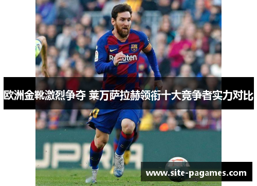 欧洲金靴激烈争夺 莱万萨拉赫领衔十大竞争者实力对比