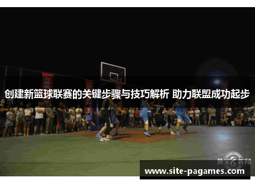 创建新篮球联赛的关键步骤与技巧解析 助力联盟成功起步