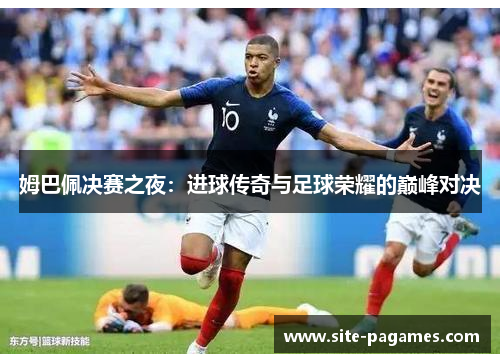 姆巴佩决赛之夜：进球传奇与足球荣耀的巅峰对决