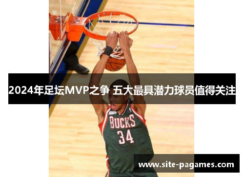 2024年足坛MVP之争 五大最具潜力球员值得关注 2024年足坛MVP之争 五大最具潜力球员值得关注