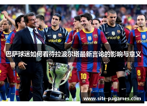 巴萨球迷如何看待拉波尔塔最新言论的影响与意义
