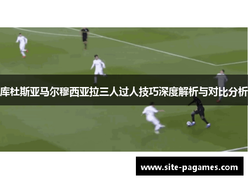 库杜斯亚马尔穆西亚拉三人过人技巧深度解析与对比分析