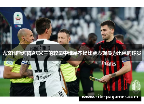 尤文图斯对阵AC米兰的较量中谁是本场比赛表现最为出色的球员