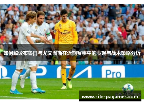如何解读布鲁日与尤文图斯在近期赛事中的表现与战术策略分析