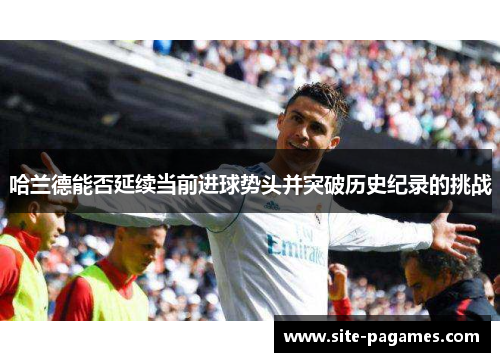 哈兰德能否延续当前进球势头并突破历史纪录的挑战