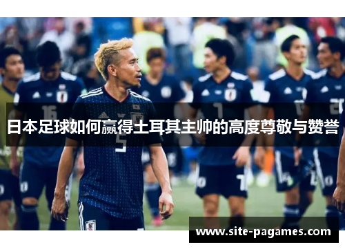 日本足球如何赢得土耳其主帅的高度尊敬与赞誉