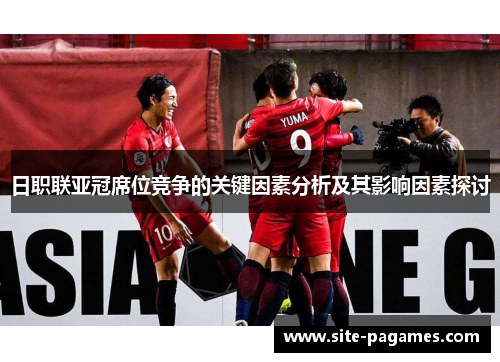 日职联亚冠席位竞争的关键因素分析及其影响因素探讨