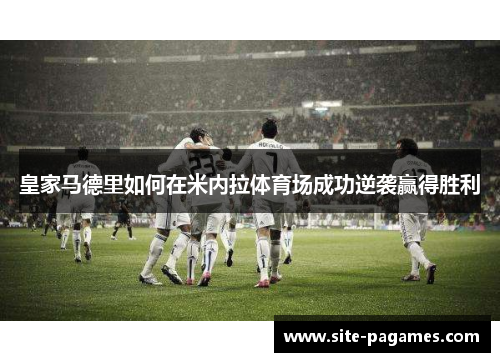 皇家马德里如何在米内拉体育场成功逆袭赢得胜利 皇家马德里如何在米内拉体育场成功逆袭赢得胜利