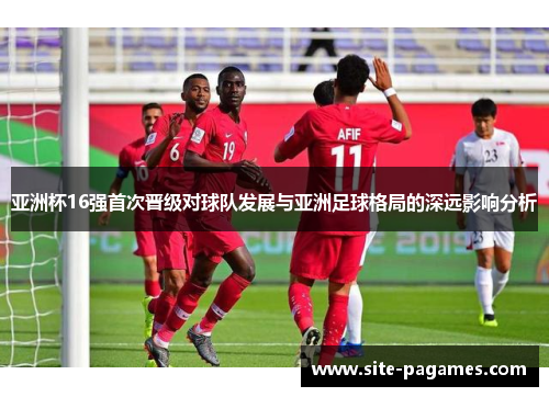 亚洲杯16强首次晋级对球队发展与亚洲足球格局的深远影响分析
