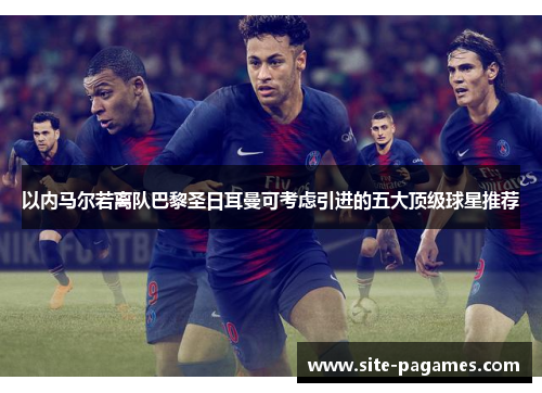 以内马尔若离队巴黎圣日耳曼可考虑引进的五大顶级球星推荐