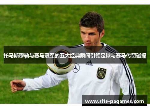 托马斯穆勒与赛马冠军的五大经典瞬间引领足球与赛马传奇碰撞