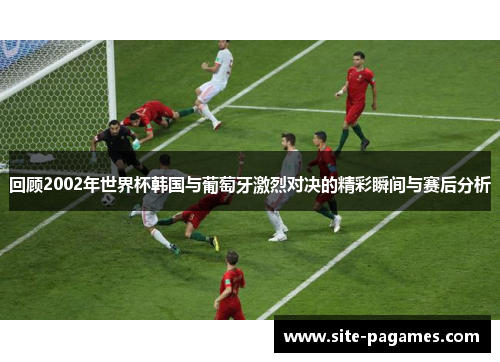 回顾2002年世界杯韩国与葡萄牙激烈对决的精彩瞬间与赛后分析