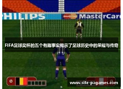 FIFA足球奖杯的五个有趣事实揭示了足球历史中的荣耀与传奇
