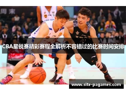 CBA星锐赛精彩赛程全解析不容错过的比赛时间安排