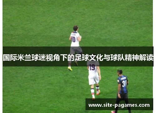 国际米兰球迷视角下的足球文化与球队精神解读