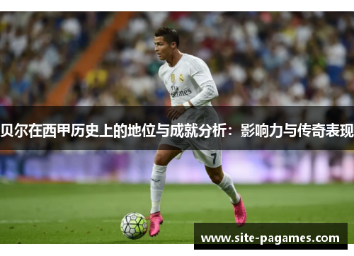 贝尔在西甲历史上的地位与成就分析：影响力与传奇表现