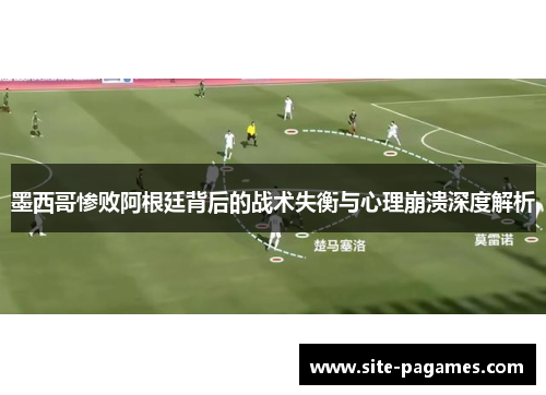 墨西哥惨败阿根廷背后的战术失衡与心理崩溃深度解析 墨西哥惨败阿根廷背后的战术失衡与心理崩溃深度解析
