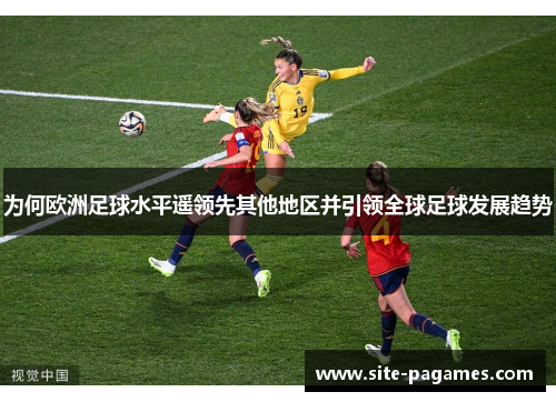 为何欧洲足球水平遥领先其他地区并引领全球足球发展趋势