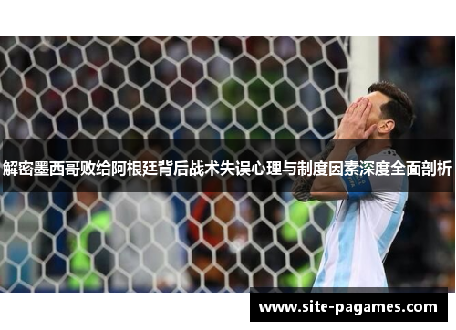 解密墨西哥败给阿根廷背后战术失误心理与制度因素深度全面剖析