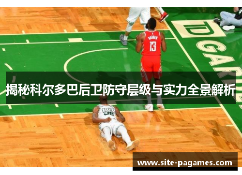 揭秘科尔多巴后卫防守层级与实力全景解析