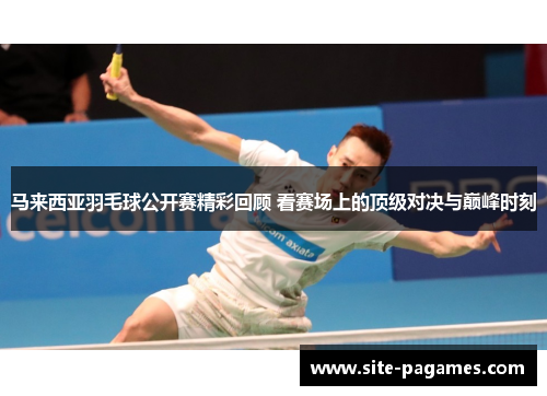 马来西亚羽毛球公开赛精彩回顾 看赛场上的顶级对决与巅峰时刻