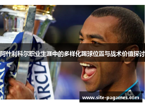 阿什利科尔职业生涯中的多样化踢球位置与战术价值探讨