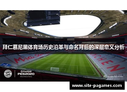 拜仁慕尼黑体育场历史沿革与命名背后的深层意义分析