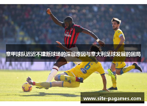 意甲球队迟迟不建新球场的深层原因与意大利足球发展的困局 意甲球队迟迟不建新球场的深层原因与意大利足球发展的困局