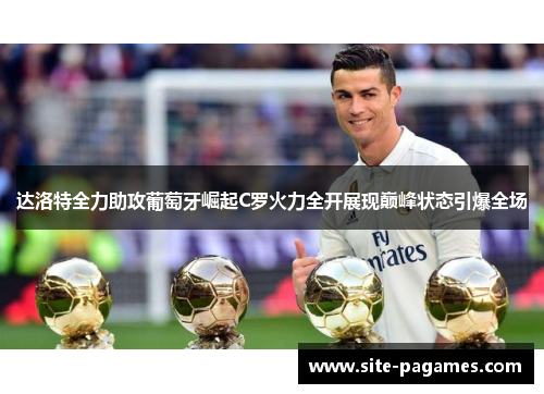 达洛特全力助攻葡萄牙崛起C罗火力全开展现巅峰状态引爆全场
