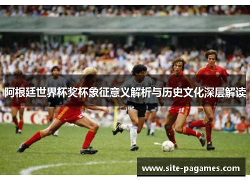 阿根廷世界杯奖杯象征意义解析与历史文化深层解读