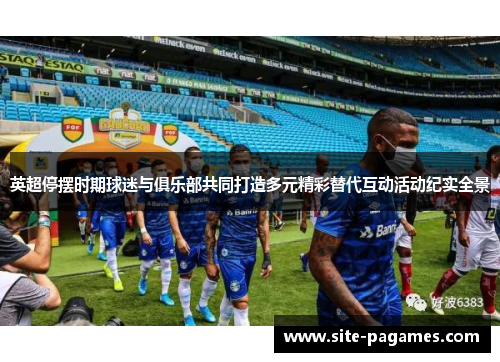 英超停摆时期球迷与俱乐部共同打造多元精彩替代互动活动纪实全景