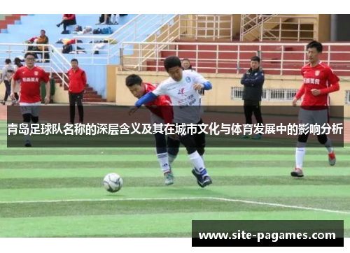 青岛足球队名称的深层含义及其在城市文化与体育发展中的影响分析