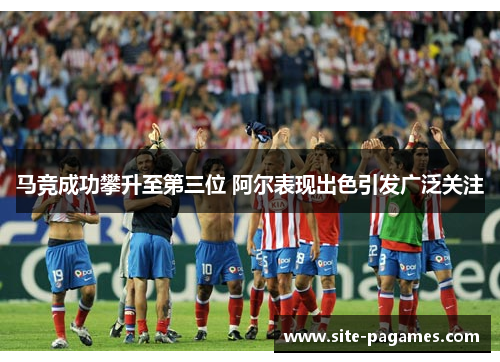 马竞成功攀升至第三位 阿尔表现出色引发广泛关注